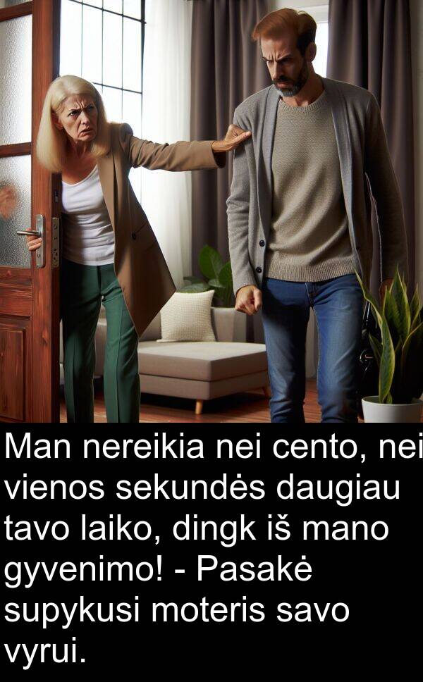 laiko: Man nereikia nei cento, nei vienos sekundės daugiau tavo laiko, dingk iš mano gyvenimo! - Pasakė supykusi moteris savo vyrui.