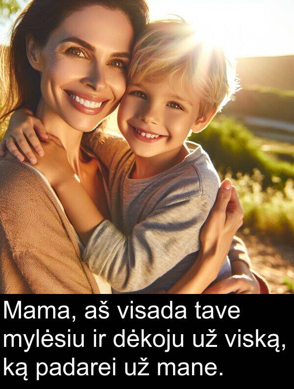 padarei: Mama, aš visada tave mylėsiu ir dėkoju už viską, ką padarei už mane.
