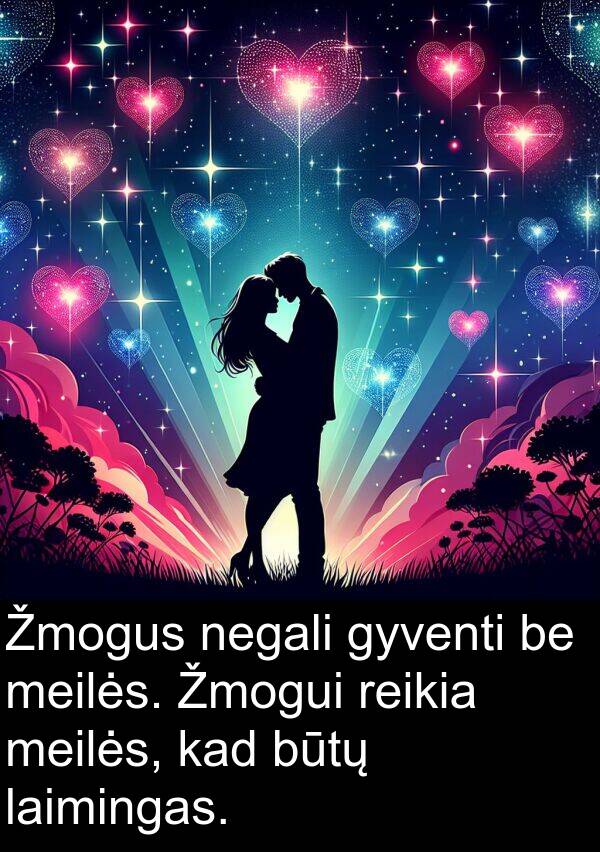 laimingas: Žmogus negali gyventi be meilės. Žmogui reikia meilės, kad būtų laimingas.