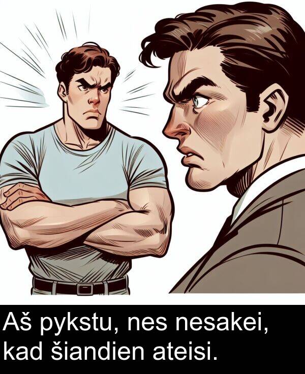 šiandien: Aš pykstu, nes nesakei, kad šiandien ateisi.