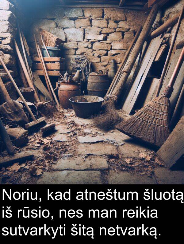 rūsio: Noriu, kad atneštum šluotą iš rūsio, nes man reikia sutvarkyti šitą netvarką.