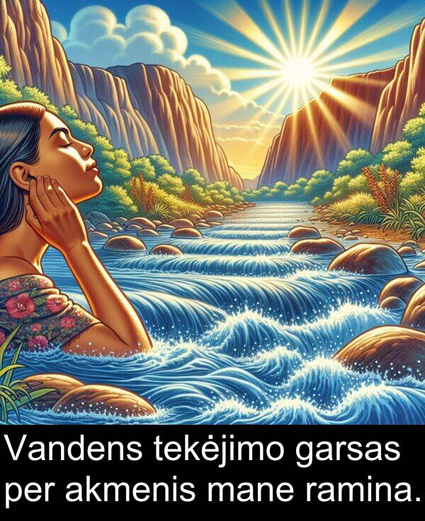 ramina: Vandens tekėjimo garsas per akmenis mane ramina.