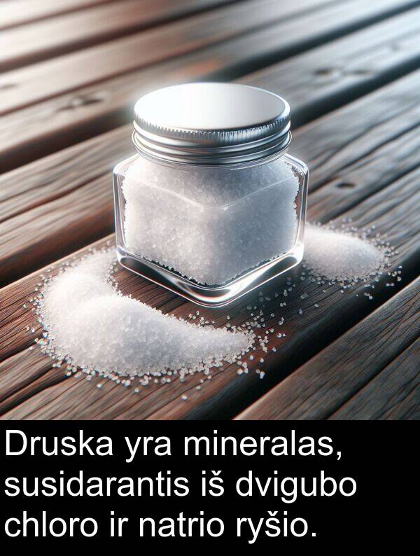 natrio: Druska yra mineralas, susidarantis iš dvigubo chloro ir natrio ryšio.