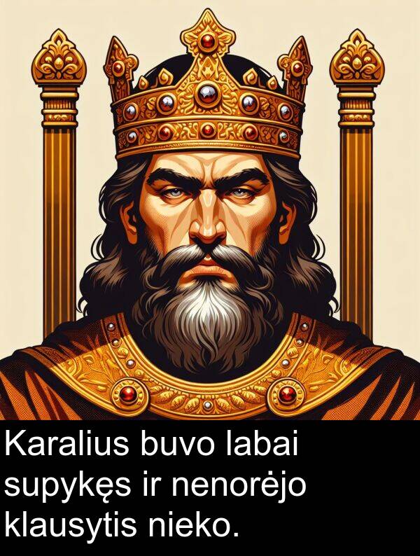 nieko: Karalius buvo labai supykęs ir nenorėjo klausytis nieko.