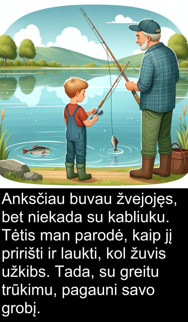 kabliuku: Anksčiau buvau žvejojęs, bet niekada su kabliuku. Tėtis man parodė, kaip jį pririšti ir laukti, kol žuvis užkibs. Tada, su greitu trūkimu, pagauni savo grobį.