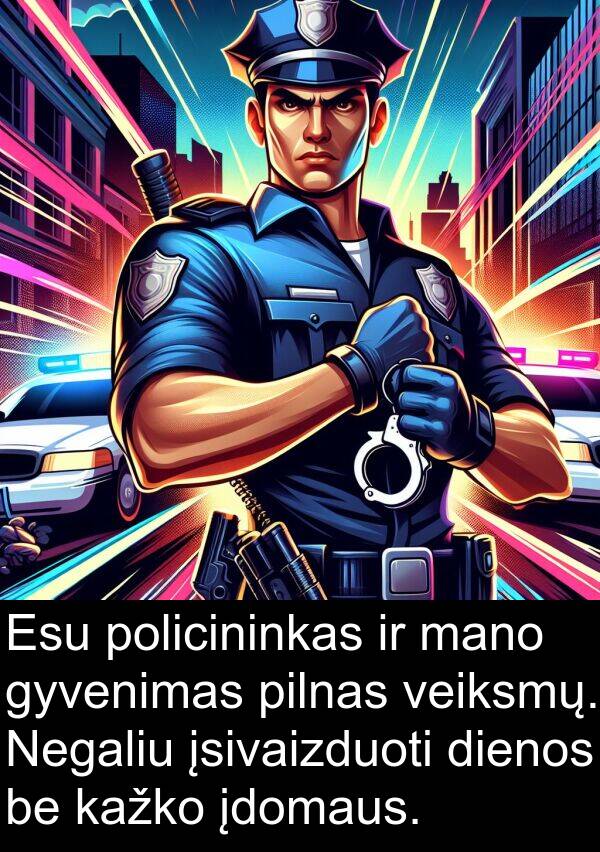 įdomaus: Esu policininkas ir mano gyvenimas pilnas veiksmų. Negaliu įsivaizduoti dienos be kažko įdomaus.