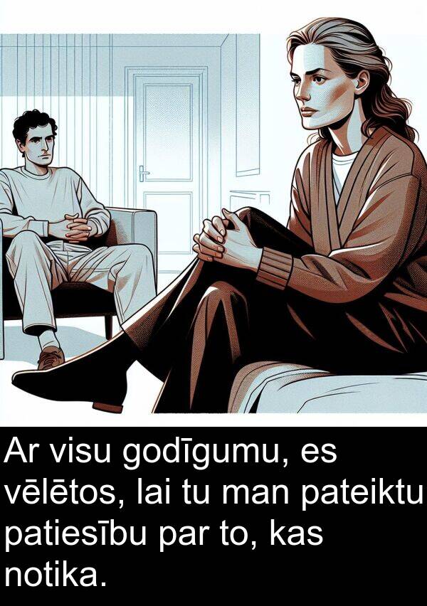 pateiktu: Ar visu godīgumu, es vēlētos, lai tu man pateiktu patiesību par to, kas notika.