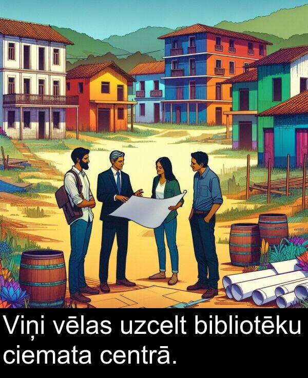 centrā: Viņi vēlas uzcelt bibliotēku ciemata centrā.