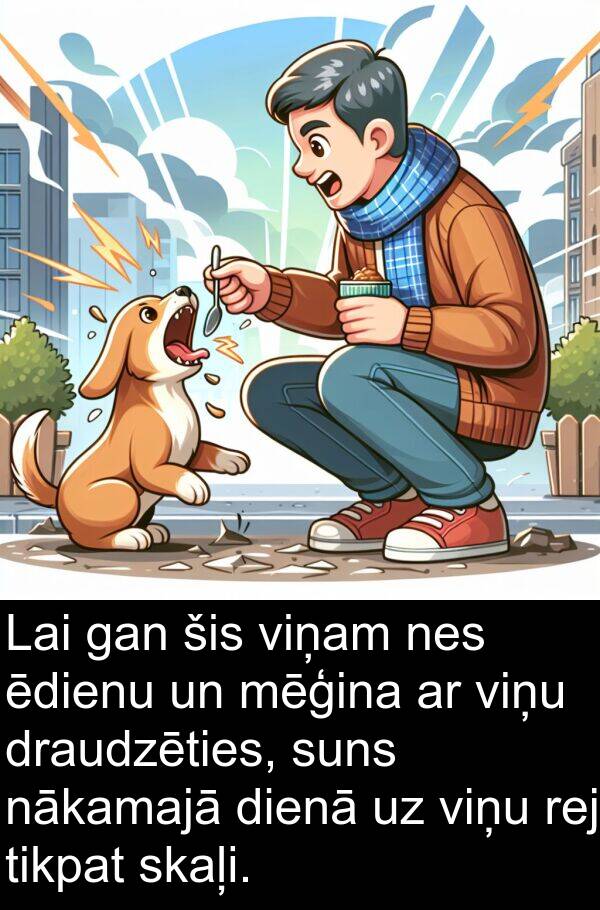 suns: Lai gan šis viņam nes ēdienu un mēģina ar viņu draudzēties, suns nākamajā dienā uz viņu rej tikpat skaļi.