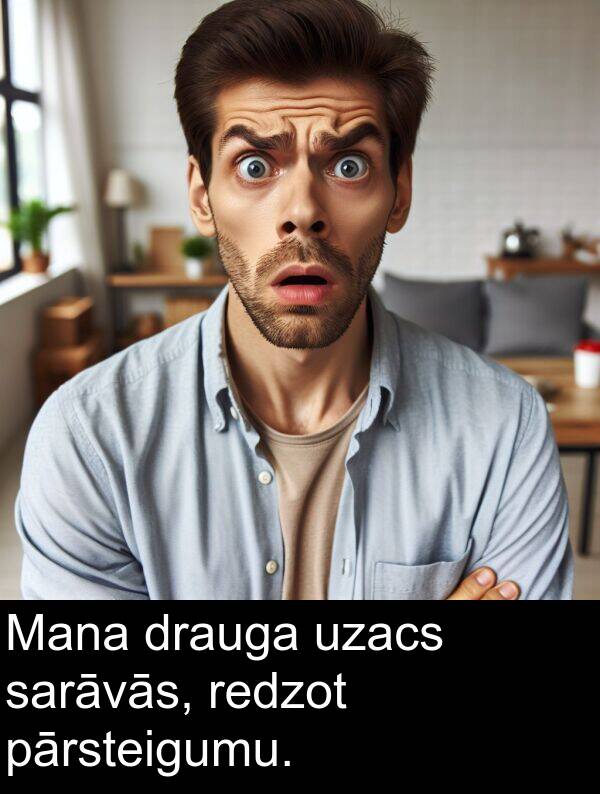 pārsteigumu: Mana drauga uzacs sarāvās, redzot pārsteigumu.