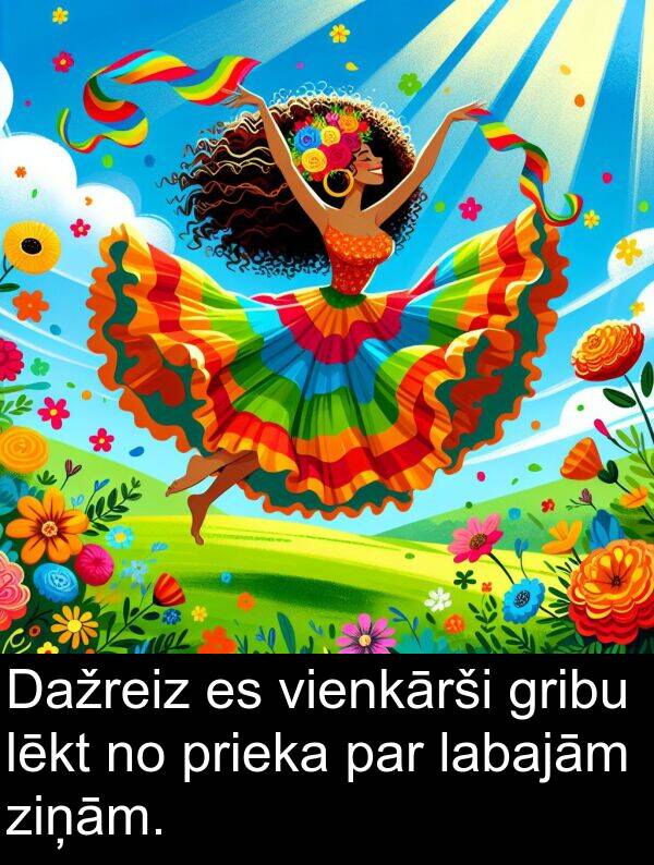 labajām: Dažreiz es vienkārši gribu lēkt no prieka par labajām ziņām.
