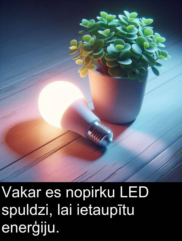 spuldzi: Vakar es nopirku LED spuldzi, lai ietaupītu enerģiju.