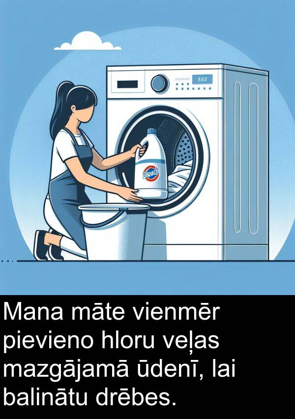 veļas: Mana māte vienmēr pievieno hloru veļas mazgājamā ūdenī, lai balinātu drēbes.