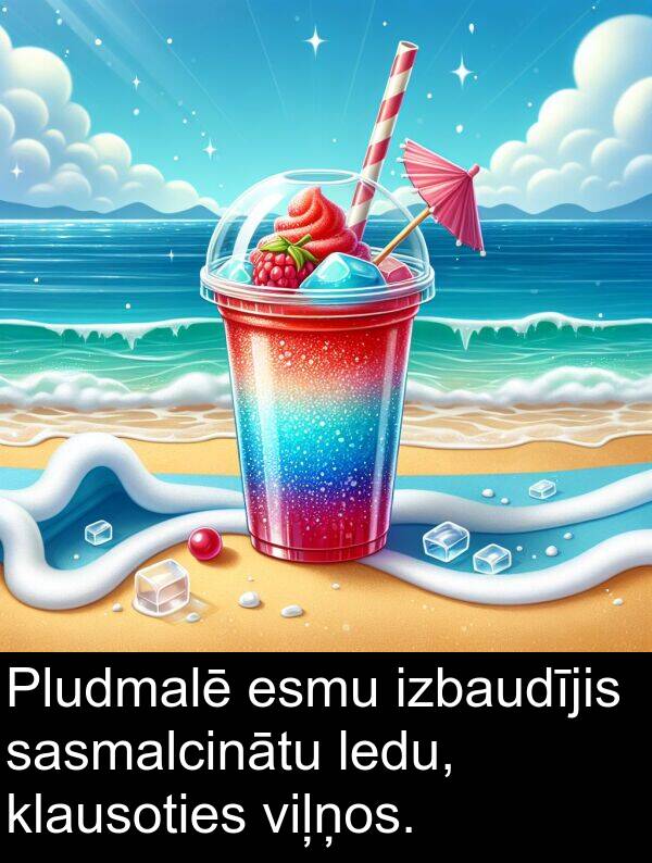 izbaudījis: Pludmalē esmu izbaudījis sasmalcinātu ledu, klausoties viļņos.