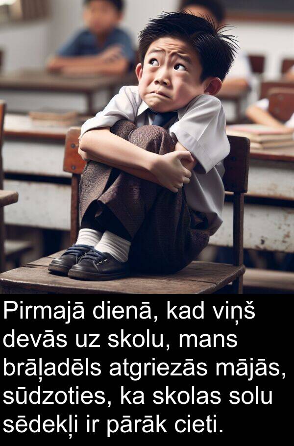 skolu: Pirmajā dienā, kad viņš devās uz skolu, mans brāļadēls atgriezās mājās, sūdzoties, ka skolas solu sēdekļi ir pārāk cieti.