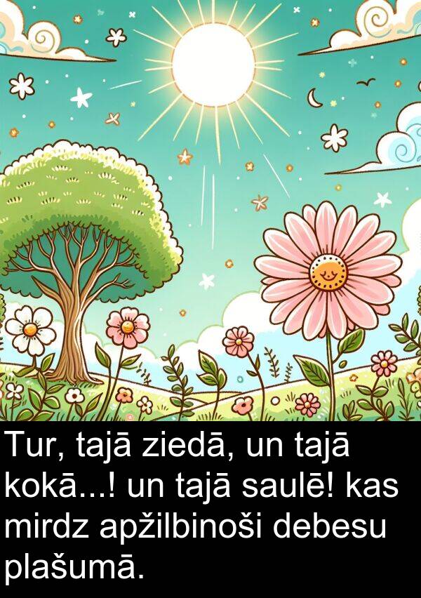 kokā: Tur, tajā ziedā, un tajā kokā...! un tajā saulē! kas mirdz apžilbinoši debesu plašumā.