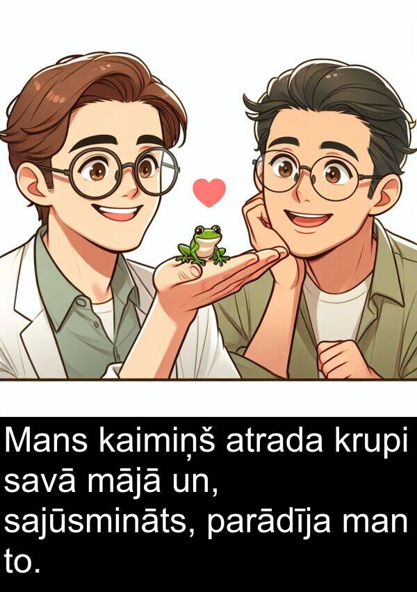 krupi: Mans kaimiņš atrada krupi savā mājā un, sajūsmināts, parādīja man to.