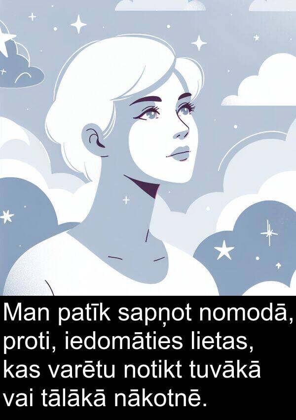 iedomāties: Man patīk sapņot nomodā, proti, iedomāties lietas, kas varētu notikt tuvākā vai tālākā nākotnē.