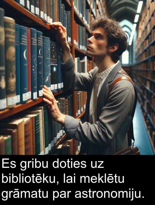 astronomiju: Es gribu doties uz bibliotēku, lai meklētu grāmatu par astronomiju.