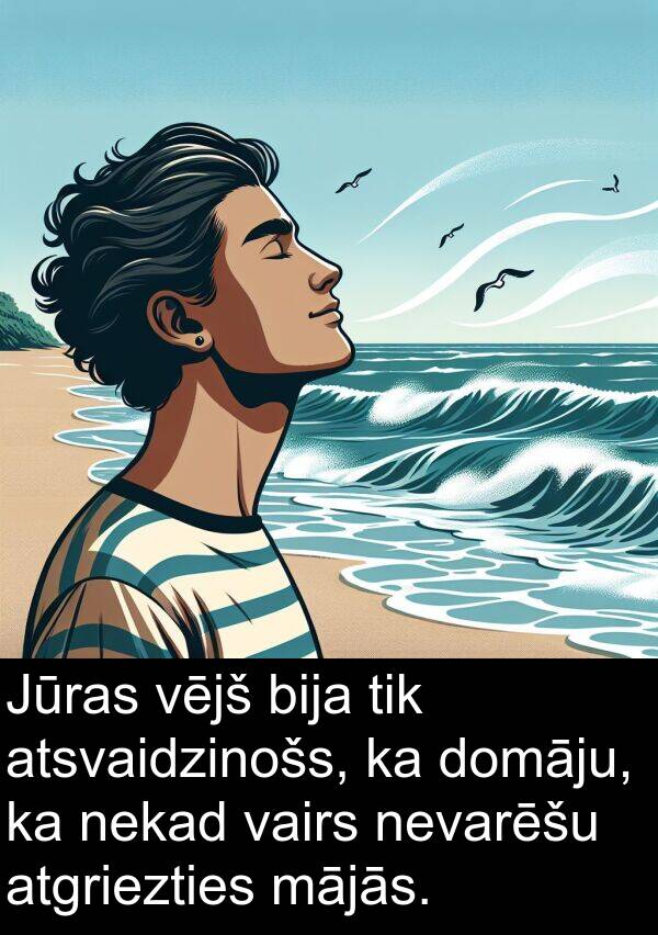 vairs: Jūras vējš bija tik atsvaidzinošs, ka domāju, ka nekad vairs nevarēšu atgriezties mājās.