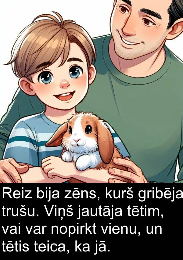 kurš: Reiz bija zēns, kurš gribēja trušu. Viņš jautāja tētim, vai var nopirkt vienu, un tētis teica, ka jā.