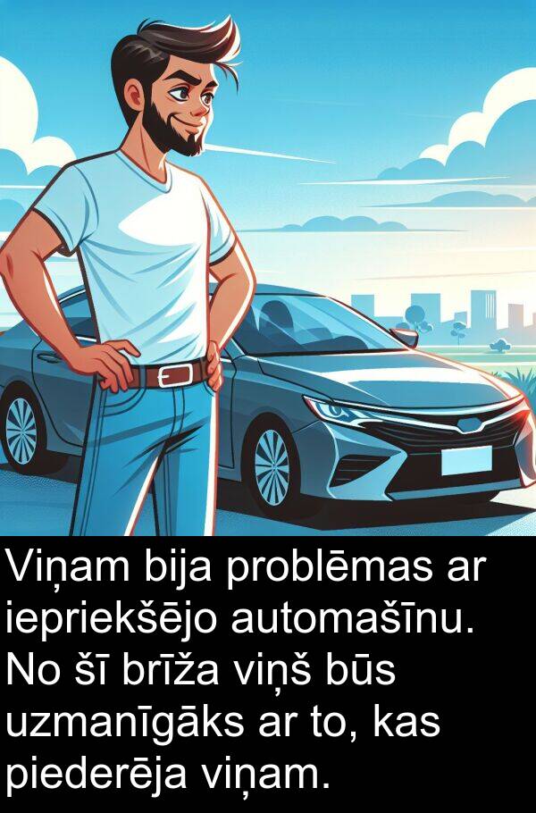 automašīnu: Viņam bija problēmas ar iepriekšējo automašīnu. No šī brīža viņš būs uzmanīgāks ar to, kas piederēja viņam.