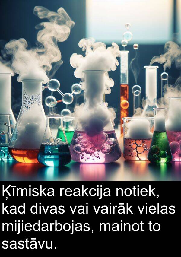 mainot: Ķīmiska reakcija notiek, kad divas vai vairāk vielas mijiedarbojas, mainot to sastāvu.