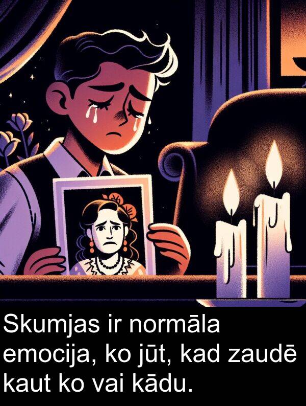zaudē: Skumjas ir normāla emocija, ko jūt, kad zaudē kaut ko vai kādu.