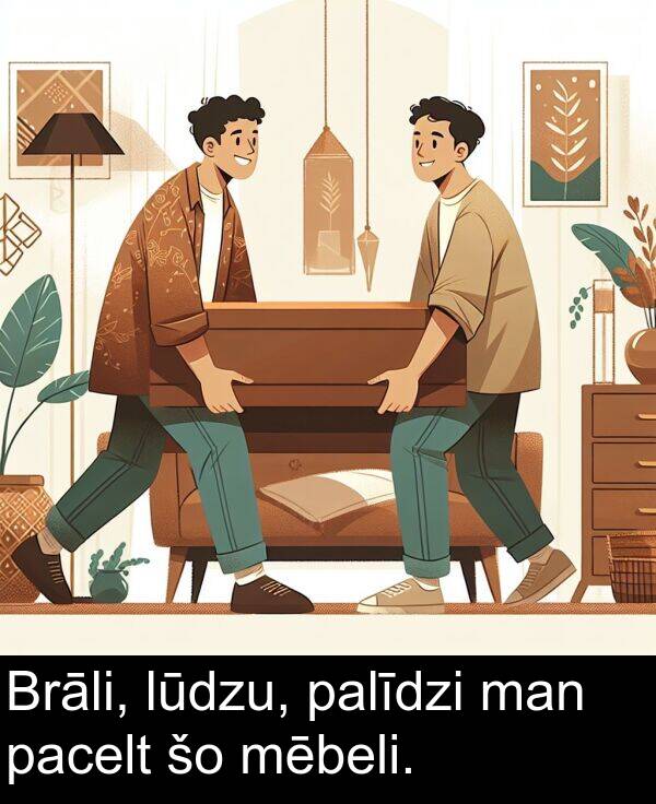 pacelt: Brāli, lūdzu, palīdzi man pacelt šo mēbeli.