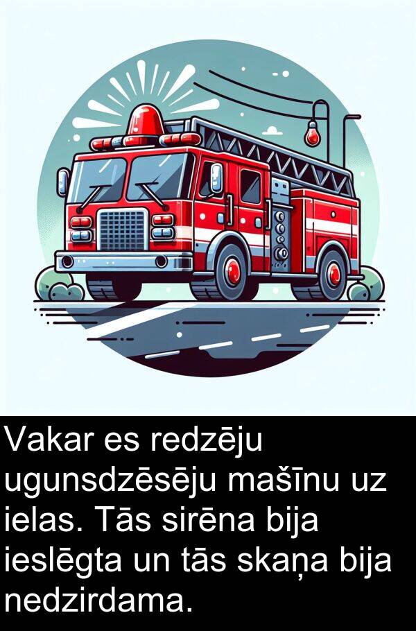ugunsdzēsēju: Vakar es redzēju ugunsdzēsēju mašīnu uz ielas. Tās sirēna bija ieslēgta un tās skaņa bija nedzirdama.