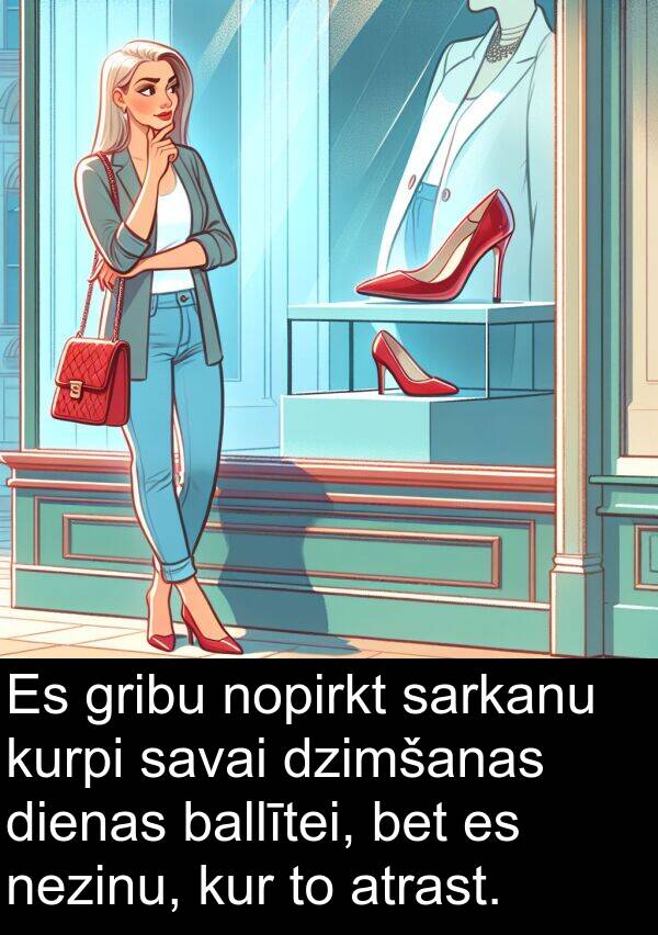 kur: Es gribu nopirkt sarkanu kurpi savai dzimšanas dienas ballītei, bet es nezinu, kur to atrast.