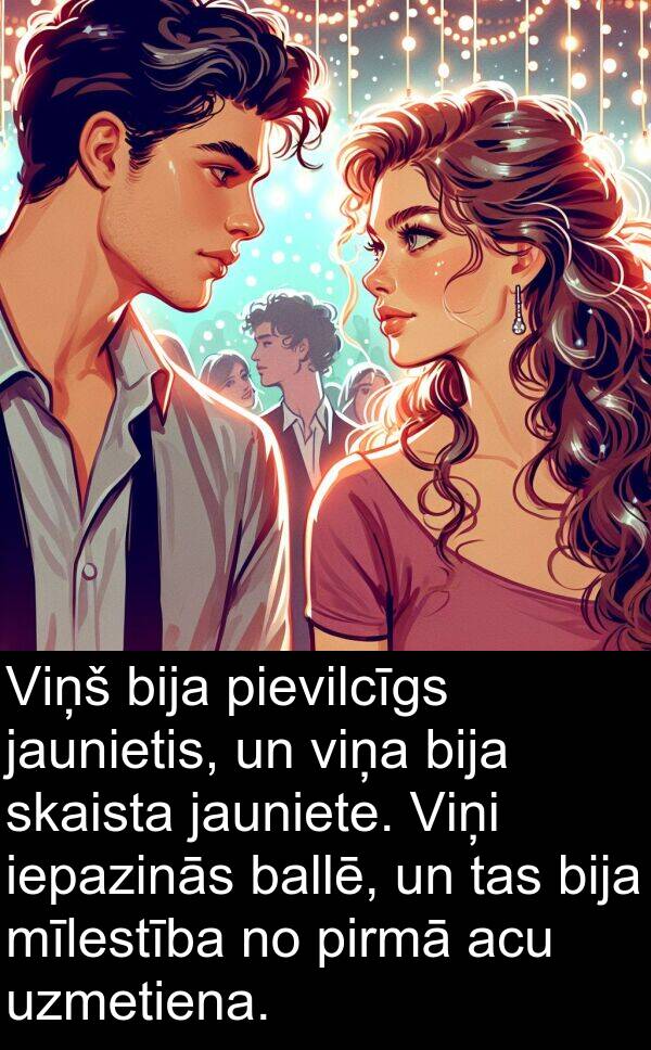 uzmetiena: Viņš bija pievilcīgs jaunietis, un viņa bija skaista jauniete. Viņi iepazinās ballē, un tas bija mīlestība no pirmā acu uzmetiena.