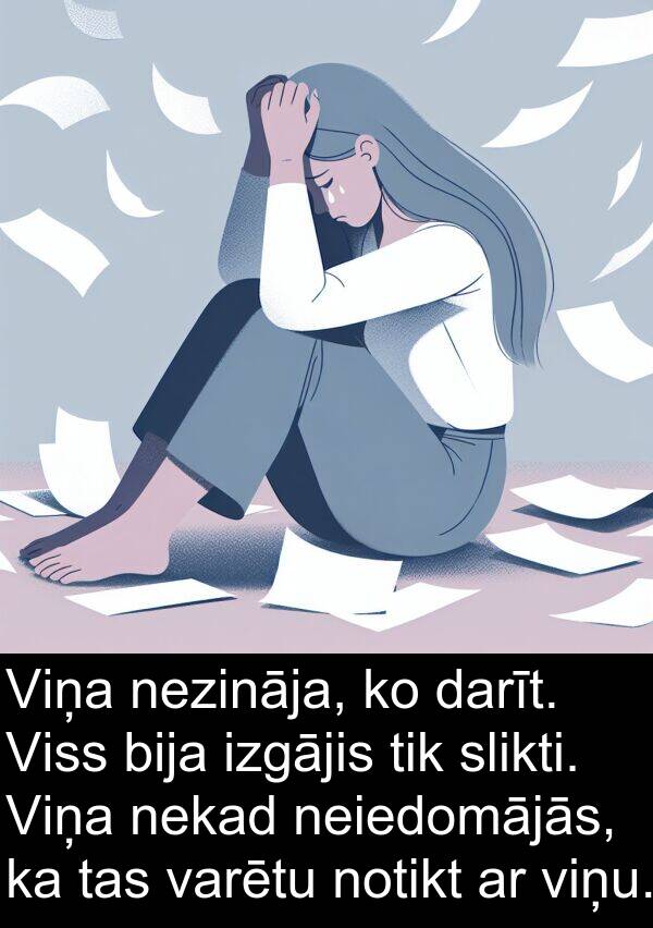 slikti: Viņa nezināja, ko darīt. Viss bija izgājis tik slikti. Viņa nekad neiedomājās, ka tas varētu notikt ar viņu.