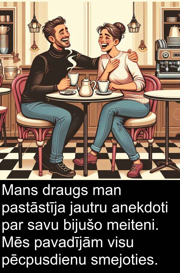 pastāstīja: Mans draugs man pastāstīja jautru anekdoti par savu bijušo meiteni. Mēs pavadījām visu pēcpusdienu smejoties.