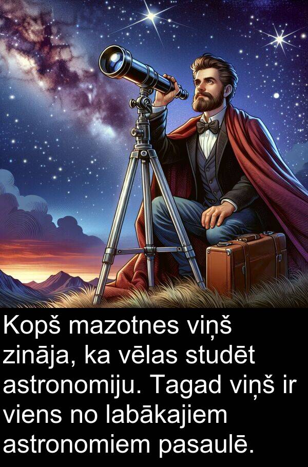 studēt: Kopš mazotnes viņš zināja, ka vēlas studēt astronomiju. Tagad viņš ir viens no labākajiem astronomiem pasaulē.