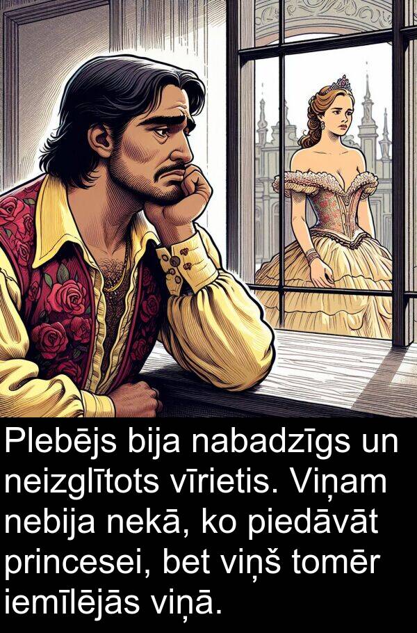 nabadzīgs: Plebējs bija nabadzīgs un neizglītots vīrietis. Viņam nebija nekā, ko piedāvāt princesei, bet viņš tomēr iemīlējās viņā.