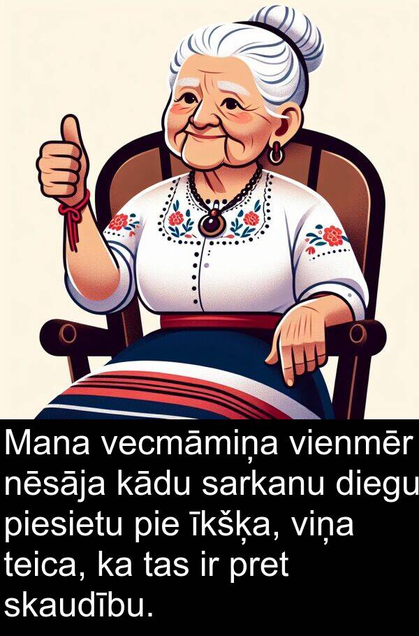 kādu: Mana vecmāmiņa vienmēr nēsāja kādu sarkanu diegu piesietu pie īkšķa, viņa teica, ka tas ir pret skaudību.