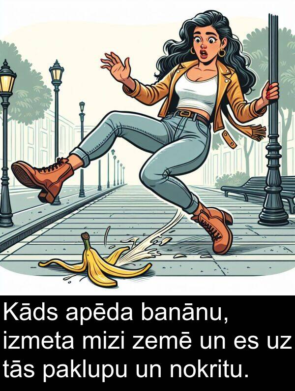 zemē: Kāds apēda banānu, izmeta mizi zemē un es uz tās paklupu un nokritu.