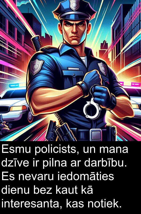 iedomāties: Esmu policists, un mana dzīve ir pilna ar darbību. Es nevaru iedomāties dienu bez kaut kā interesanta, kas notiek.