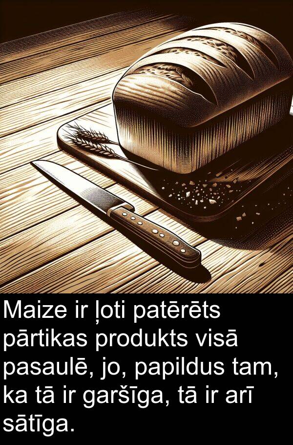 patērēts: Maize ir ļoti patērēts pārtikas produkts visā pasaulē, jo, papildus tam, ka tā ir garšīga, tā ir arī sātīga.