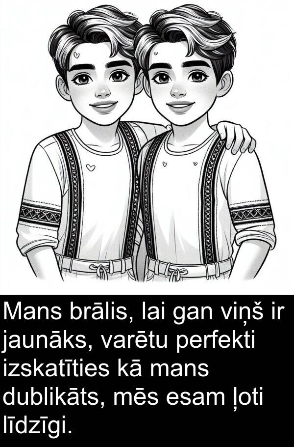 līdzīgi: Mans brālis, lai gan viņš ir jaunāks, varētu perfekti izskatīties kā mans dublikāts, mēs esam ļoti līdzīgi.