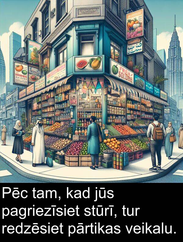 pagriezīsiet: Pēc tam, kad jūs pagriezīsiet stūrī, tur redzēsiet pārtikas veikalu.