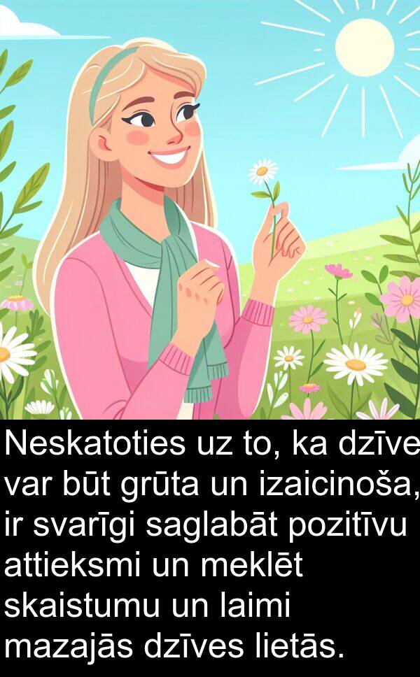 laimi: Neskatoties uz to, ka dzīve var būt grūta un izaicinoša, ir svarīgi saglabāt pozitīvu attieksmi un meklēt skaistumu un laimi mazajās dzīves lietās.