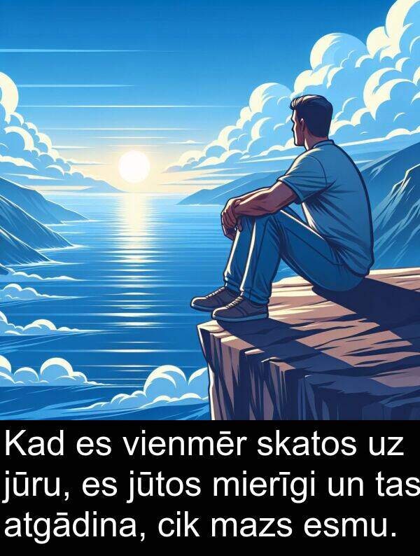 jūtos: Kad es vienmēr skatos uz jūru, es jūtos mierīgi un tas atgādina, cik mazs esmu.