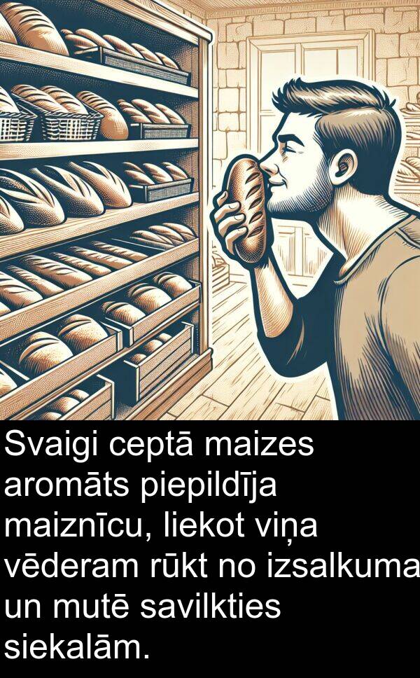 maizes: Svaigi ceptā maizes aromāts piepildīja maiznīcu, liekot viņa vēderam rūkt no izsalkuma un mutē savilkties siekalām.