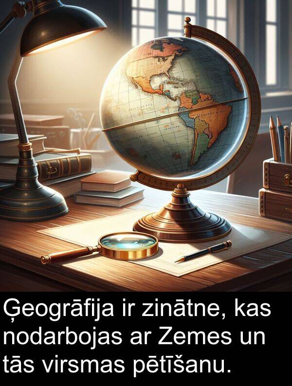 nodarbojas: Ģeogrāfija ir zinātne, kas nodarbojas ar Zemes un tās virsmas pētīšanu.