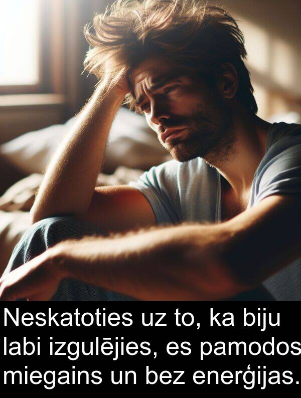 labi: Neskatoties uz to, ka biju labi izgulējies, es pamodos miegains un bez enerģijas.