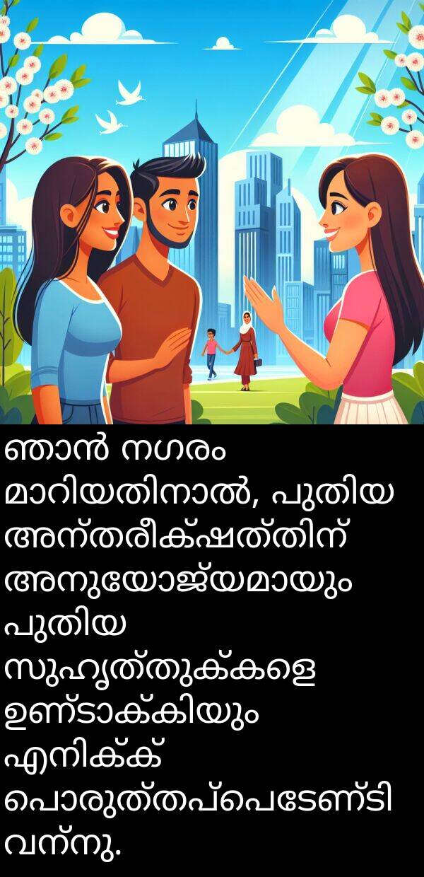 നഗരം: ഞാൻ നഗരം മാറിയതിനാൽ, പുതിയ അന്തരീക്ഷത്തിന് അനുയോജ്യമായും പുതിയ സുഹൃത്തുക്കളെ ഉണ്ടാക്കിയും എനിക്ക് പൊരുത്തപ്പെടേണ്ടി വന്നു.