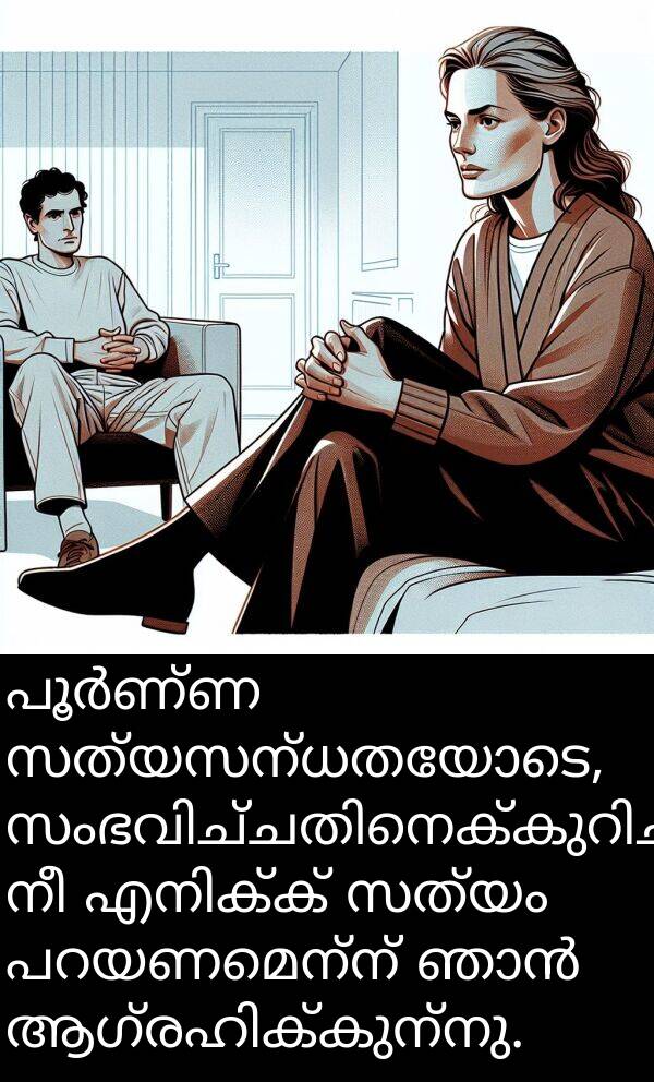 സത്യം: പൂർണ്ണ സത്യസന്ധതയോടെ, സംഭവിച്ചതിനെക്കുറിച്ച് നീ എനിക്ക് സത്യം പറയണമെന്ന് ഞാൻ ആഗ്രഹിക്കുന്നു.