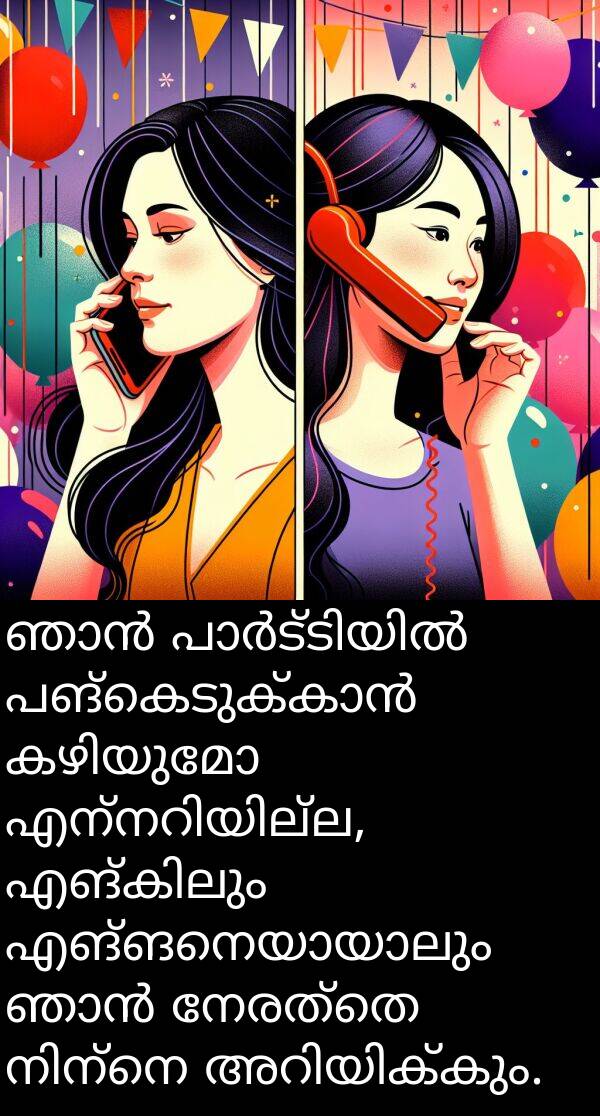 നേരത്തെ: ഞാൻ പാർട്ടിയിൽ പങ്കെടുക്കാൻ കഴിയുമോ എന്നറിയില്ല, എങ്കിലും എങ്ങനെയായാലും ഞാൻ നേരത്തെ നിന്നെ അറിയിക്കും.
